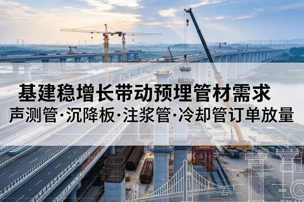 景德镇基建稳增长带动预埋监测管材需求,声测管、沉降板、注浆管订单持续放量
